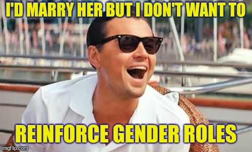Boyfriends are like | I'D MARRY HER BUT I DON'T WANT TO; REINFORCE GENDER ROLES | image tagged in leonardo dicaprio wolf of wall street,leonardo dicaprio laughing,dating | made w/ Imgflip meme maker