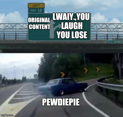 Left Exit 12 Off Ramp | LWAIY.,YOU LAUGH YOU LOSE; ORIGINAL CONTENT; PEWDIEPIE | image tagged in memes,left exit 12 off ramp | made w/ Imgflip meme maker