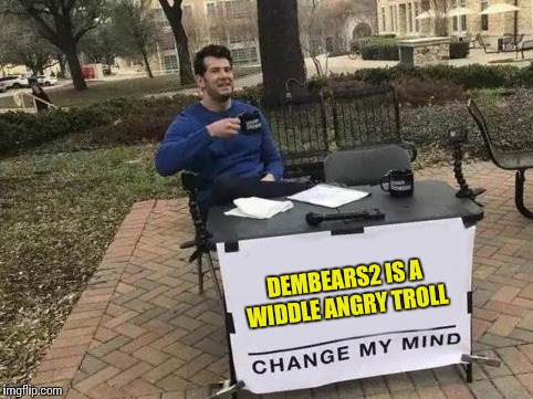 Change My Mind Meme | DEMBEARS2 IS A WIDDLE ANGRY TROLL | image tagged in change my mind | made w/ Imgflip meme maker