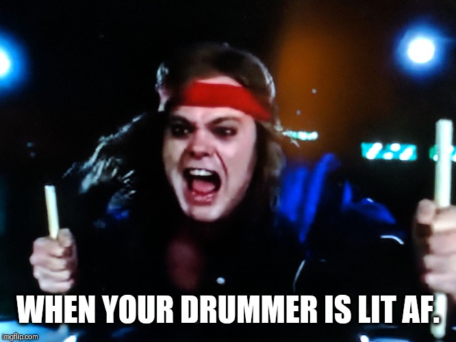 WHEN YOUR DRUMMER IS LIT AF. | image tagged in drummer | made w/ Imgflip meme maker