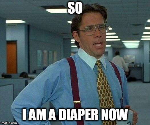That Would Be Great Meme | SO I AM A DIAPER NOW | image tagged in memes,that would be great | made w/ Imgflip meme maker