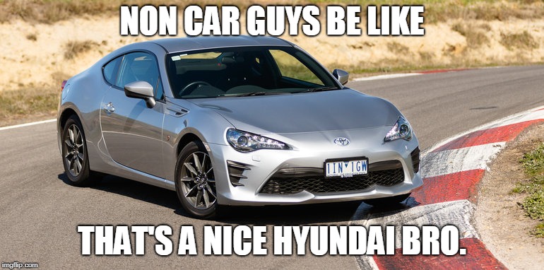 Non-car guys be like... | NON CAR GUYS BE LIKE; THAT'S A NICE HYUNDAI BRO. | image tagged in toyota,cars | made w/ Imgflip meme maker