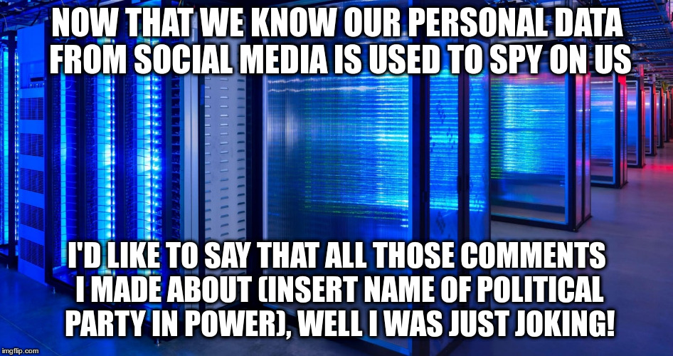 I was just kidding, really! | NOW THAT WE KNOW OUR PERSONAL DATA FROM SOCIAL MEDIA IS USED TO SPY ON US; I'D LIKE TO SAY THAT ALL THOSE COMMENTS I MADE ABOUT (INSERT NAME OF POLITICAL PARTY IN POWER), WELL I WAS JUST JOKING! | image tagged in facebook,cambridge analytica,social media,spying,personal data | made w/ Imgflip meme maker