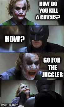 joker | HOW DO YOU KILL A CIRCUS? HOW? GO FOR THE JUGGLER | image tagged in joker | made w/ Imgflip meme maker