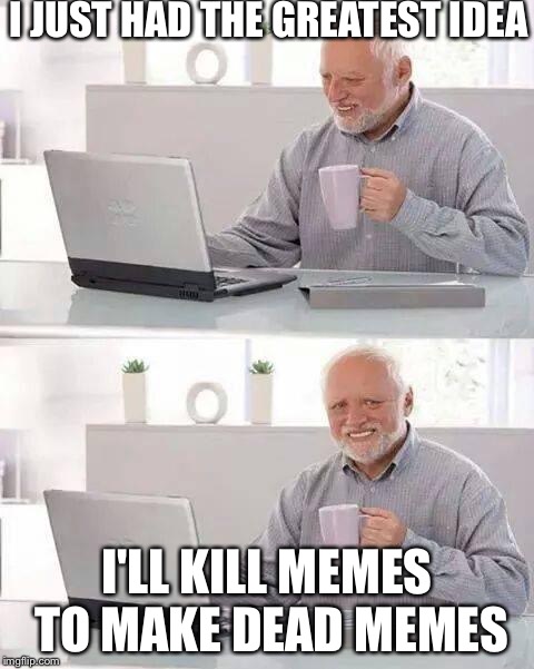Hide the Pain Harold | I JUST HAD THE GREATEST IDEA; I'LL KILL MEMES TO MAKE DEAD MEMES | image tagged in memes,hide the pain harold | made w/ Imgflip meme maker