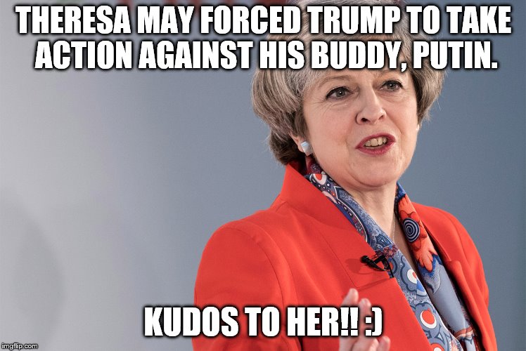 Theresa may 
 | THERESA MAY FORCED TRUMP TO TAKE ACTION AGAINST HIS BUDDY, PUTIN. KUDOS TO HER!! :) | image tagged in theresa may | made w/ Imgflip meme maker