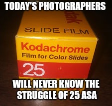 TODAY'S PHOTOGRAPHERS; WILL NEVER KNOW THE STRUGGLE OF 25 ASA | image tagged in kodachome 25 | made w/ Imgflip meme maker