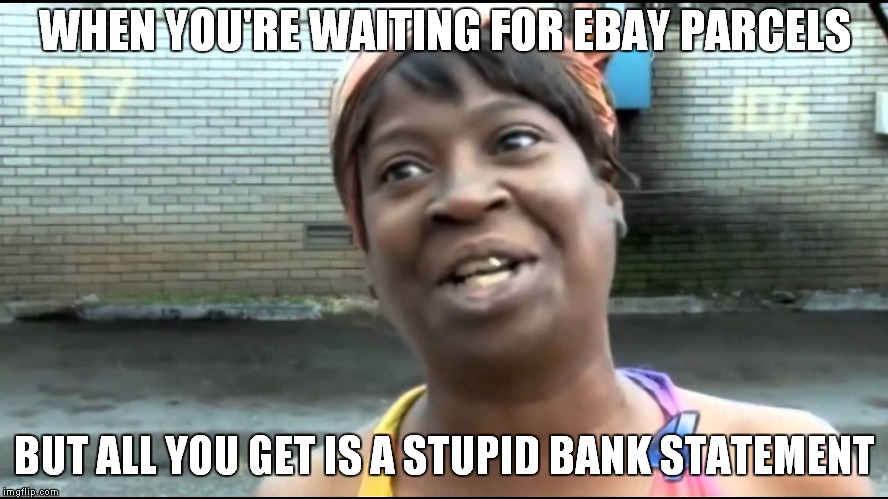 Ain't nobody got time for that | WHEN YOU'RE WAITING FOR EBAY PARCELS; BUT ALL YOU GET IS A STUPID BANK STATEMENT | image tagged in ain't nobody got time for that,time,nobody cares,wtf ain't nobody got time,aint nobody got time for that,i don't care | made w/ Imgflip meme maker
