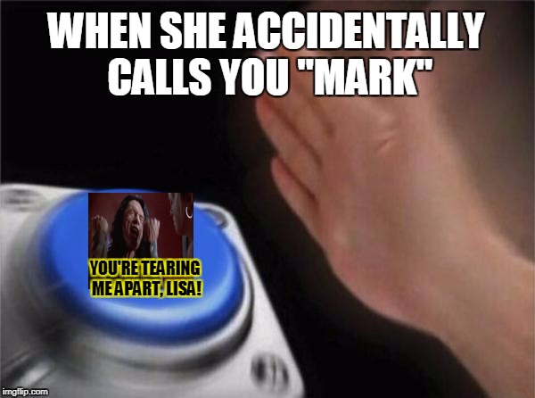 Tommy Button | WHEN SHE ACCIDENTALLY CALLS YOU "MARK"; YOU'RE TEARING ME APART, LISA! | image tagged in memes,blank nut button,funny,the room,you're tearing me apart lisa,nut button | made w/ Imgflip meme maker