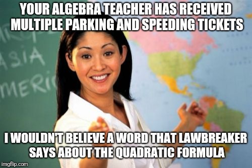 It's an "add" hominem! | YOUR ALGEBRA TEACHER HAS RECEIVED MULTIPLE PARKING AND SPEEDING TICKETS; I WOULDN'T BELIEVE A WORD THAT LAWBREAKER SAYS ABOUT THE QUADRATIC FORMULA | image tagged in memes,unhelpful high school teacher | made w/ Imgflip meme maker
