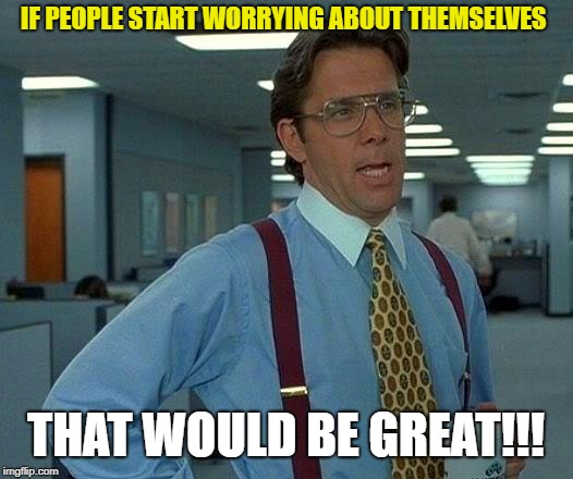 That Would Be Great Meme | IF PEOPLE START WORRYING ABOUT THEMSELVES; THAT WOULD BE GREAT!!! | image tagged in memes,that would be great | made w/ Imgflip meme maker