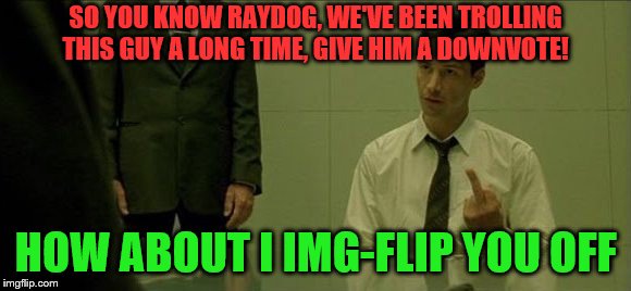 SO YOU KNOW RAYDOG, WE'VE BEEN TROLLING THIS GUY A LONG TIME, GIVE HIM A DOWNVOTE! HOW ABOUT I IMG-FLIP YOU OFF | made w/ Imgflip meme maker