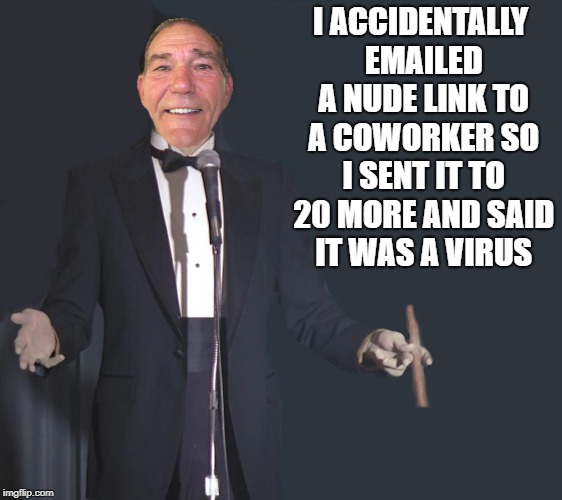 I accidentally emailed a nude link to a coworker  | I ACCIDENTALLY EMAILED A NUDE LINK TO A COWORKER SO I SENT IT TO 20 MORE AND SAID IT WAS A VIRUS | image tagged in comedian coollew | made w/ Imgflip meme maker