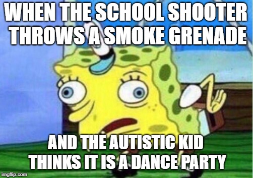 Mocking Spongebob | WHEN THE SCHOOL SHOOTER THROWS A SMOKE GRENADE; AND THE AUTISTIC KID THINKS IT IS A DANCE PARTY | image tagged in memes,mocking spongebob | made w/ Imgflip meme maker