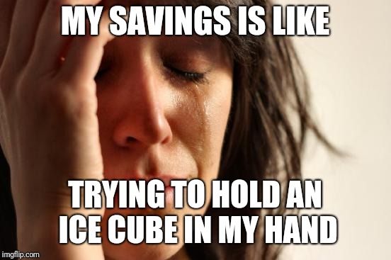 First World Problems Meme | MY SAVINGS IS LIKE TRYING TO HOLD AN ICE CUBE IN MY HAND | image tagged in memes,first world problems | made w/ Imgflip meme maker