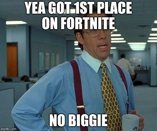 That Would Be Great Meme | YEA GOT 1ST PLACE ON FORTNITE; NO BIGGIE | image tagged in memes,that would be great | made w/ Imgflip meme maker