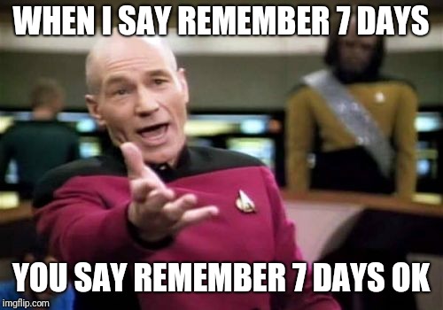 Picard Wtf | WHEN I SAY REMEMBER 7 DAYS; YOU SAY REMEMBER 7 DAYS OK | image tagged in memes,picard wtf | made w/ Imgflip meme maker