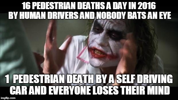 And everybody loses their minds | 16 PEDESTRIAN DEATHS A DAY IN 2016 BY HUMAN DRIVERS AND NOBODY BATS AN EYE; 1  PEDESTRIAN DEATH BY A SELF DRIVING CAR AND EVERYONE LOSES THEIR MIND | image tagged in memes,and everybody loses their minds | made w/ Imgflip meme maker