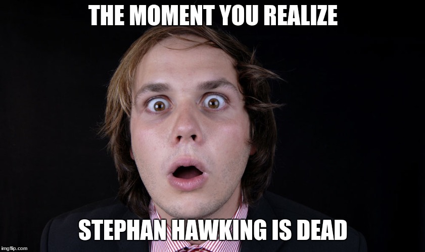 shoked | THE MOMENT YOU REALIZE; STEPHAN HAWKING IS DEAD | image tagged in shoked | made w/ Imgflip meme maker