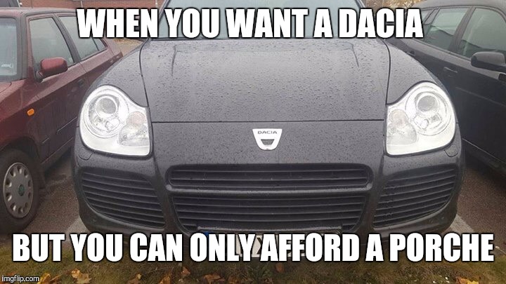 Seems legit... | WHEN YOU WANT A DACIA; BUT YOU CAN ONLY AFFORD A PORCHE | image tagged in cars | made w/ Imgflip meme maker