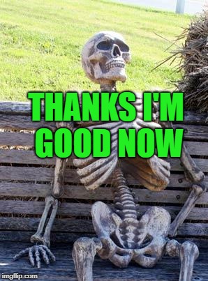 Waiting Skeleton Meme | THANKS I'M GOOD NOW | image tagged in memes,waiting skeleton | made w/ Imgflip meme maker