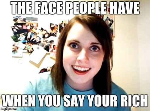 Overly Attached Girlfriend Meme | THE FACE PEOPLE HAVE; WHEN YOU SAY YOUR RICH | image tagged in memes,overly attached girlfriend | made w/ Imgflip meme maker