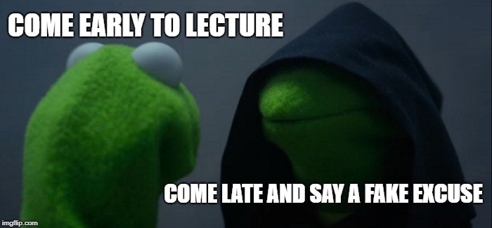 Evil Kermit | COME EARLY TO LECTURE; COME LATE AND SAY A FAKE EXCUSE | image tagged in memes,evil kermit | made w/ Imgflip meme maker