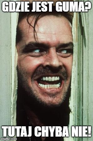 Here's Johnny | GDZIE JEST GUMA? TUTAJ CHYBA NIE! | image tagged in memes,heres johnny | made w/ Imgflip meme maker