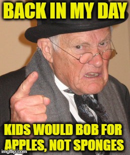 SpongeBob Week. (March 28th to April 4th) A Landon_the_memer Event | BACK IN MY DAY; KIDS WOULD BOB FOR APPLES, NOT SPONGES | image tagged in sponge bob,memes,funny,squarepants | made w/ Imgflip meme maker