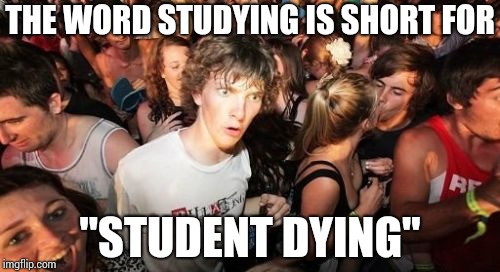 Sudden Clarity Clarence Meme | THE WORD STUDYING IS SHORT FOR; "STUDENT DYING" | image tagged in memes,sudden clarity clarence | made w/ Imgflip meme maker