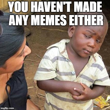 Third World Skeptical Kid Meme | YOU HAVEN'T MADE ANY MEMES EITHER | image tagged in memes,third world skeptical kid | made w/ Imgflip meme maker