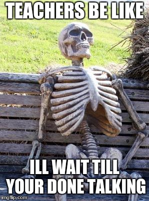 Waiting Skeleton Meme | TEACHERS BE LIKE; ILL WAIT TILL YOUR DONE TALKING | image tagged in memes,waiting skeleton | made w/ Imgflip meme maker