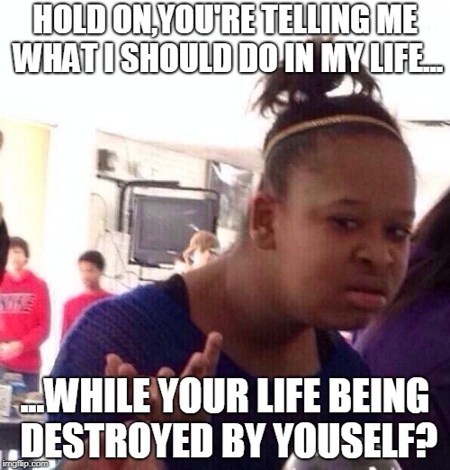 Black Girl Wat | HOLD ON,YOU'RE TELLING ME WHAT I SHOULD DO IN MY LIFE... ...WHILE YOUR LIFE BEING DESTROYED BY YOUSELF? | image tagged in memes,black girl wat | made w/ Imgflip meme maker