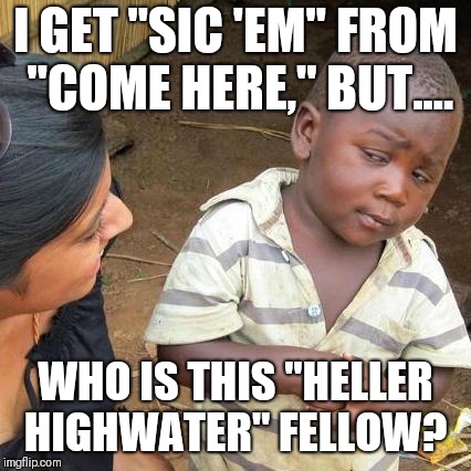 Third World Skeptical Kid Meme | I GET "SIC 'EM" FROM "COME HERE," BUT.... WHO IS THIS "HELLER HIGHWATER" FELLOW? | image tagged in memes,third world skeptical kid | made w/ Imgflip meme maker