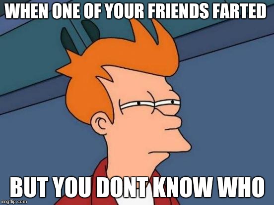 Futurama Fry | WHEN ONE OF YOUR FRIENDS FARTED; BUT YOU DONT KNOW WHO | image tagged in memes,futurama fry | made w/ Imgflip meme maker