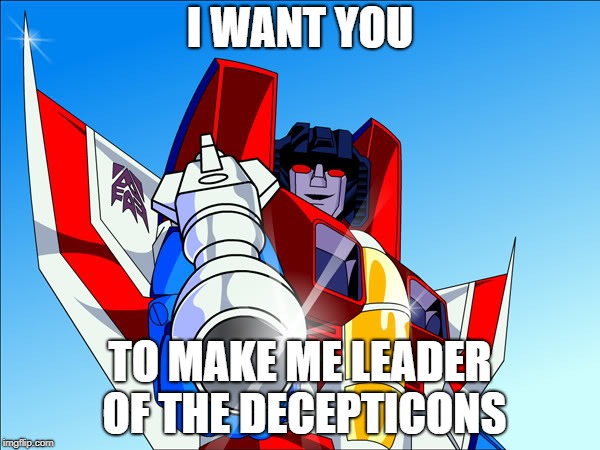 Starscream transformers | I WANT YOU; TO MAKE ME LEADER OF THE DECEPTICONS | image tagged in starscream transformers | made w/ Imgflip meme maker