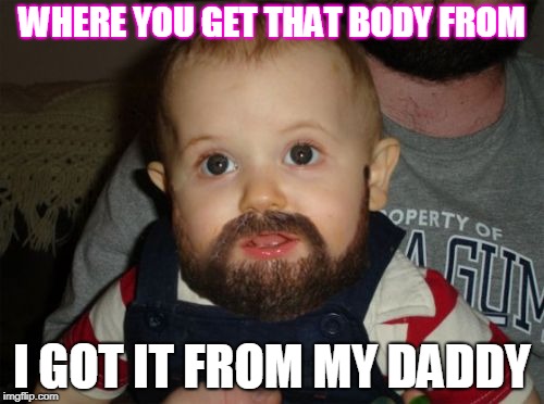 Beard Baby Meme | WHERE YOU GET THAT BODY FROM; I GOT IT FROM MY DADDY | image tagged in memes,beard baby | made w/ Imgflip meme maker