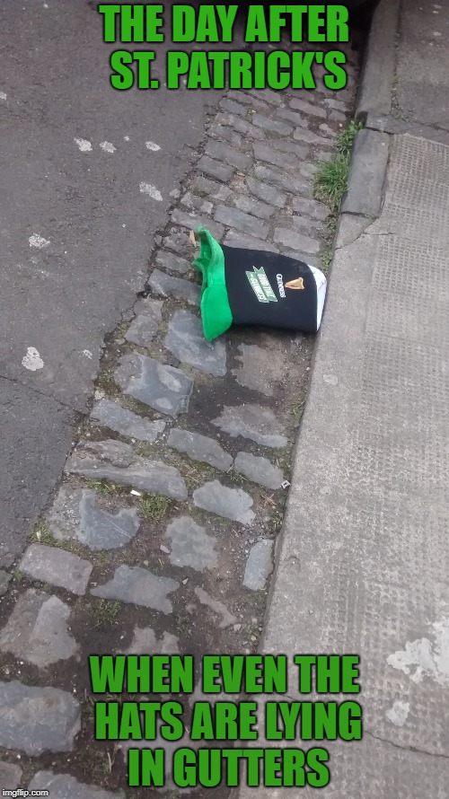 THE DAY AFTER ST. PATRICK'S; WHEN EVEN THE HATS ARE LYING IN GUTTERS | made w/ Imgflip meme maker