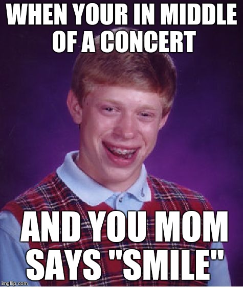 Bad Luck Brian | WHEN YOUR IN MIDDLE OF A CONCERT; AND YOU MOM SAYS "SMILE" | image tagged in memes,bad luck brian | made w/ Imgflip meme maker