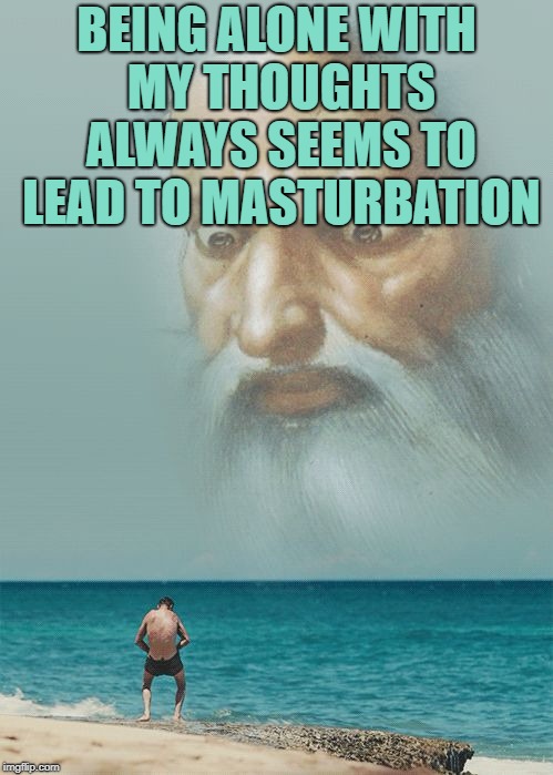 God Is Watching You Masturbate | BEING ALONE WITH MY THOUGHTS ALWAYS SEEMS TO LEAD TO MASTURBATION | image tagged in god is watching you masturbate,funny,memes,funny memes | made w/ Imgflip meme maker