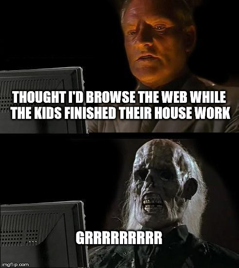 I'll Just Wait Here | THOUGHT I'D BROWSE THE WEB WHILE THE KIDS FINISHED THEIR HOUSE WORK; GRRRRRRRRR | image tagged in memes,ill just wait here | made w/ Imgflip meme maker
