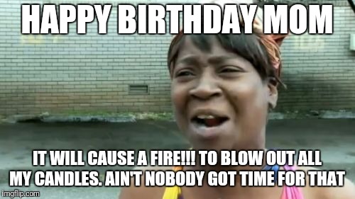 Ain't Nobody Got Time For That Meme | HAPPY BIRTHDAY MOM; IT WILL CAUSE A FIRE!!! TO BLOW OUT ALL MY CANDLES. AIN'T NOBODY GOT TIME FOR THAT | image tagged in memes,aint nobody got time for that | made w/ Imgflip meme maker