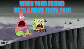 How we loose friends. | WHEN YOUR FREIND USES A MEME FROM 2016 | image tagged in memes,spongebob movie,2016,spongebob week | made w/ Imgflip meme maker