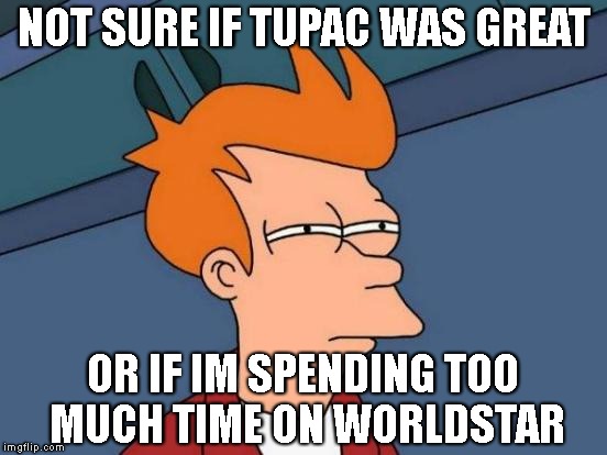 Futurama Fry Meme | NOT SURE IF TUPAC WAS GREAT; OR IF IM SPENDING TOO MUCH TIME ON WORLDSTAR | image tagged in memes,futurama fry | made w/ Imgflip meme maker