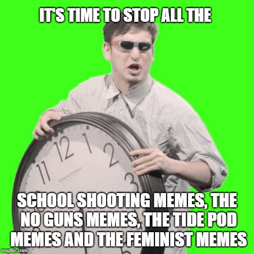 Just stop, it isn't humor anymore.  Make REAL memes. | IT'S TIME TO STOP ALL THE; SCHOOL SHOOTING MEMES, THE NO GUNS MEMES, THE TIDE POD MEMES AND THE FEMINIST MEMES | image tagged in it's time to stop,femenist,tide pods,guns | made w/ Imgflip meme maker