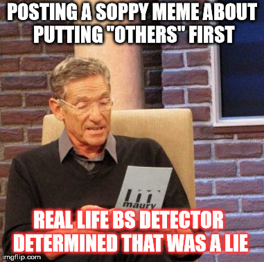 Maury Lie Detector Meme | POSTING A SOPPY MEME ABOUT PUTTING "OTHERS" FIRST; REAL LIFE BS DETECTOR DETERMINED THAT WAS A LIE | image tagged in memes,maury lie detector | made w/ Imgflip meme maker