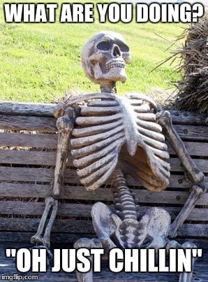 Waiting Skeleton Meme | WHAT ARE YOU DOING? "OH JUST CHILLIN" | image tagged in memes,waiting skeleton | made w/ Imgflip meme maker