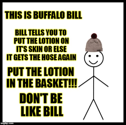 Don't Be like THIS Bill! | THIS IS BUFFALO BILL; BILL TELLS YOU TO PUT THE LOTION ON IT'S SKIN OR ELSE IT GETS THE HOSE AGAIN; PUT THE LOTION IN THE BASKET!!! DON'T BE LIKE BILL | image tagged in memes,be like bill,funny,mxm | made w/ Imgflip meme maker