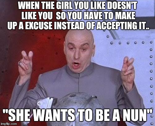 Dr Evil Laser | WHEN THE GIRL YOU LIKE DOESN'T LIKE YOU  SO YOU HAVE TO MAKE UP A EXCUSE INSTEAD OF ACCEPTING IT.. "SHE WANTS TO BE A NUN" | image tagged in memes,dr evil laser | made w/ Imgflip meme maker