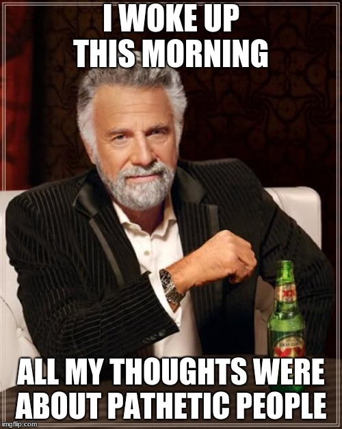 The Most Interesting Man In The World Meme | I WOKE UP THIS MORNING; ALL MY THOUGHTS WERE ABOUT PATHETIC PEOPLE | image tagged in memes,the most interesting man in the world | made w/ Imgflip meme maker